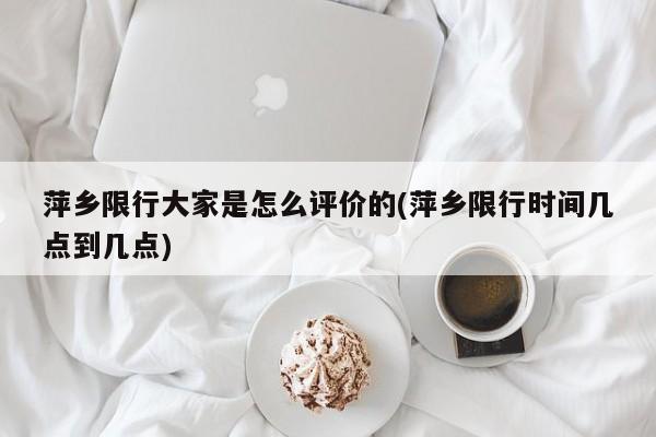 萍乡限行大家是怎么评价的(萍乡限行时间几点到几点)