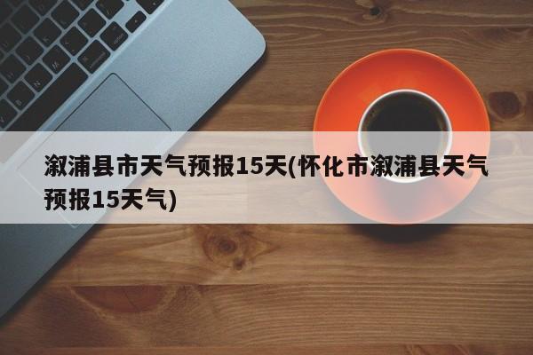 溆浦县市天气预报15天(怀化市溆浦县天气预报15天气) 第1张