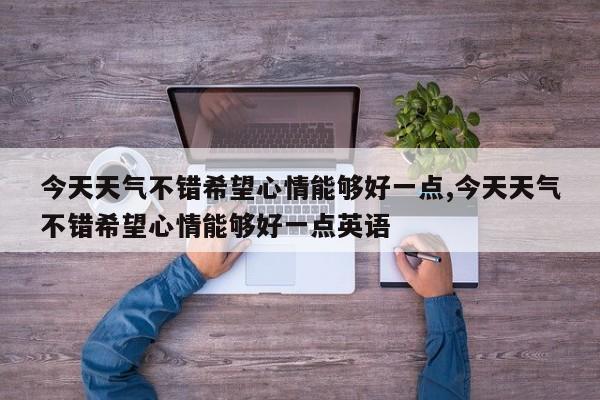今天天气不错希望心情能够好一点,今天天气不错希望心情能够好一点英语