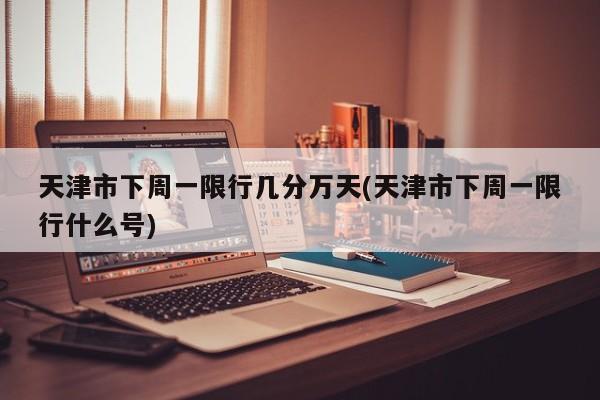 天津市下周一限行几分万天(天津市下周一限行什么号)