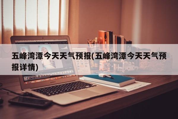 五峰湾潭今天天气预报(五峰湾潭今天天气预报详情) 第1张