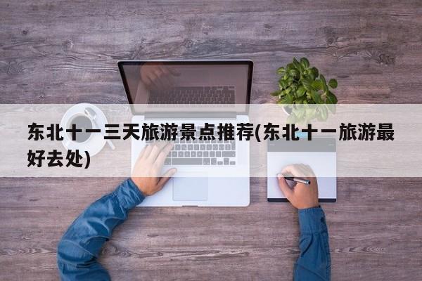 东北十一三天旅游景点推荐(东北十一旅游最好去处)