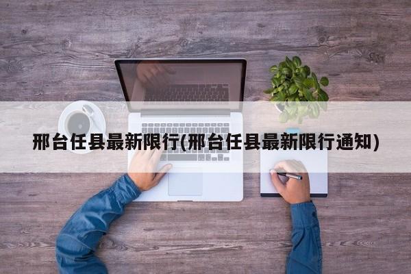 邢台任县最新限行(邢台任县最新限行通知)