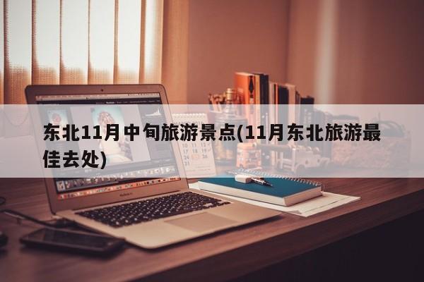 东北11月中旬旅游景点(11月东北旅游最佳去处)