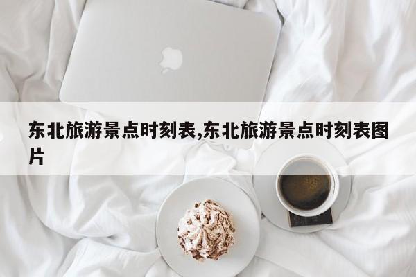 东北旅游景点时刻表,东北旅游景点时刻表图片 第1张