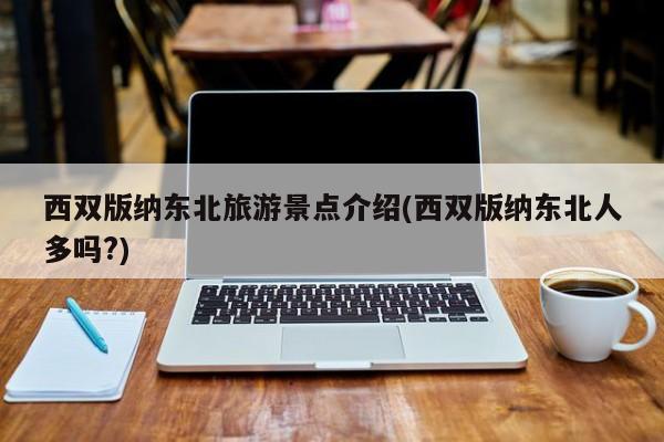 西双版纳东北旅游景点介绍(西双版纳东北人多吗?)