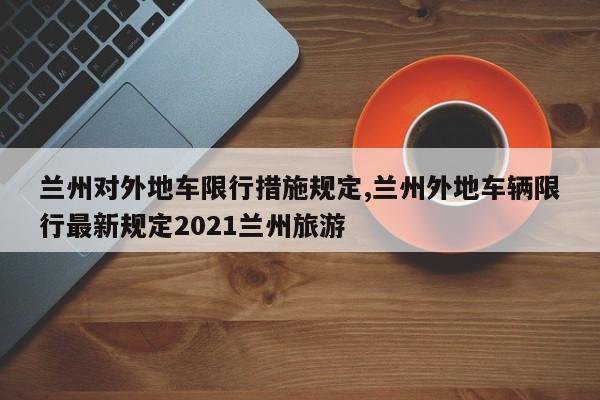 兰州对外地车限行措施规定,兰州外地车辆限行最新规定2021兰州旅游