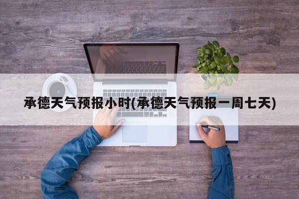 承德天气预报小时(承德天气预报一周七天) 第1张