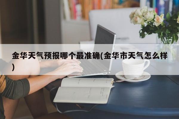 金华天气预报哪个最准确(金华市天气怎么样) 第1张