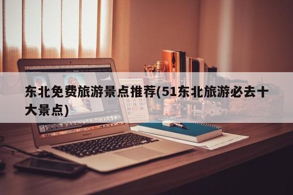 东北免费旅游景点推荐(51东北旅游必去十大景点) 第1张