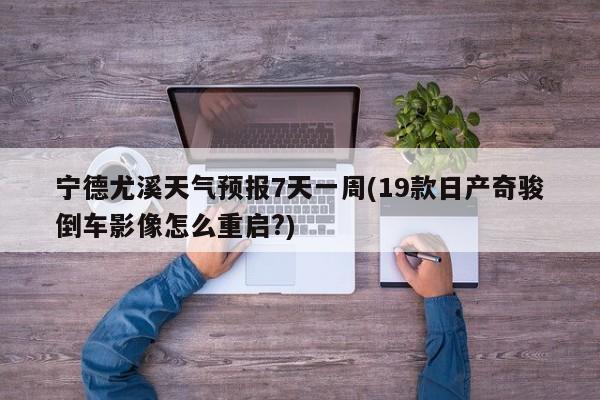 宁德尤溪天气预报7天一周(19款日产奇骏倒车影像怎么重启?) 第1张