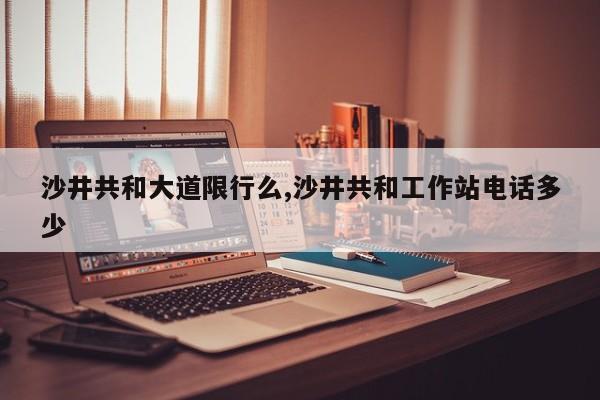 沙井共和大道限行么,沙井共和工作站电话多少