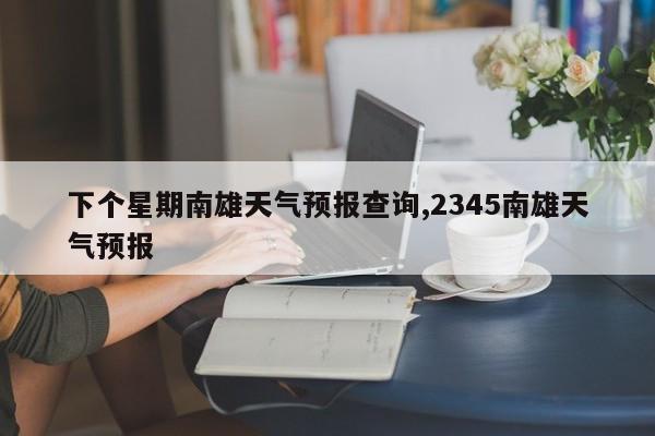 下个星期南雄天气预报查询,2345南雄天气预报 第1张