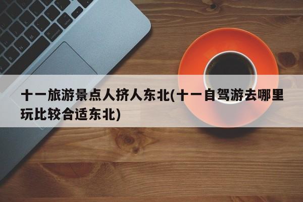 十一旅游景点人挤人东北(十一自驾游去哪里玩比较合适东北) 第1张