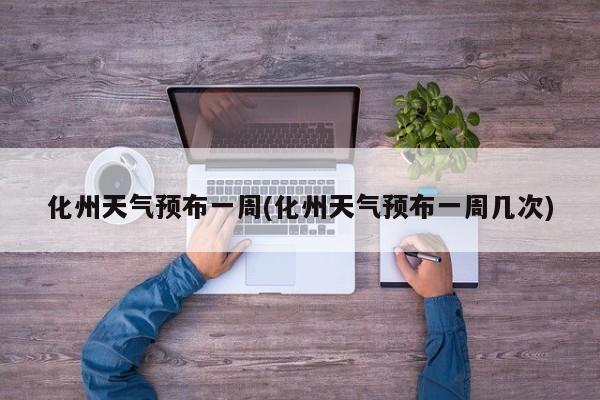 化州天气预布一周(化州天气预布一周几次) 第1张