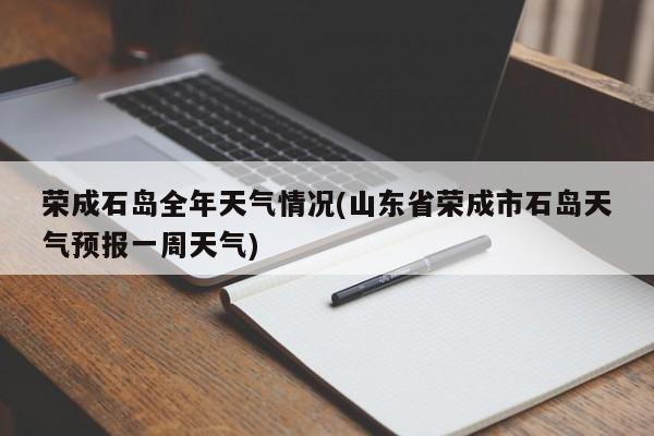 荣成石岛全年天气情况(山东省荣成市石岛天气预报一周天气)