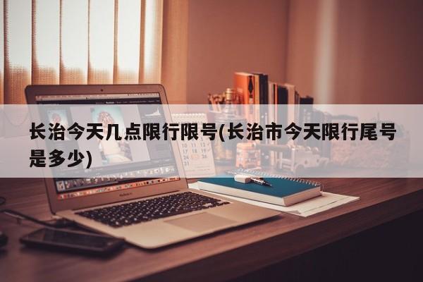 长治今天几点限行限号(长治市今天限行尾号是多少)