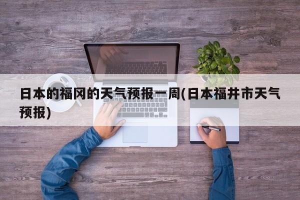 日本的福冈的天气预报一周(日本福井市天气预报) 第1张