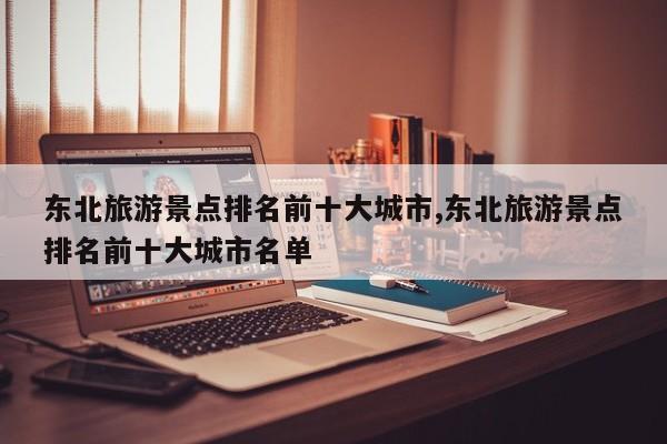 东北旅游景点排名前十大城市,东北旅游景点排名前十大城市名单 第1张