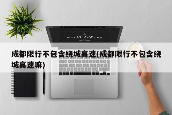 成都限行不包含绕城高速(成都限行不包含绕城高速嘛)