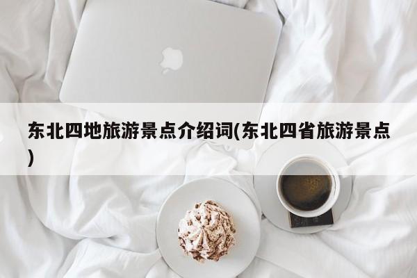 东北四地旅游景点介绍词(东北四省旅游景点)
