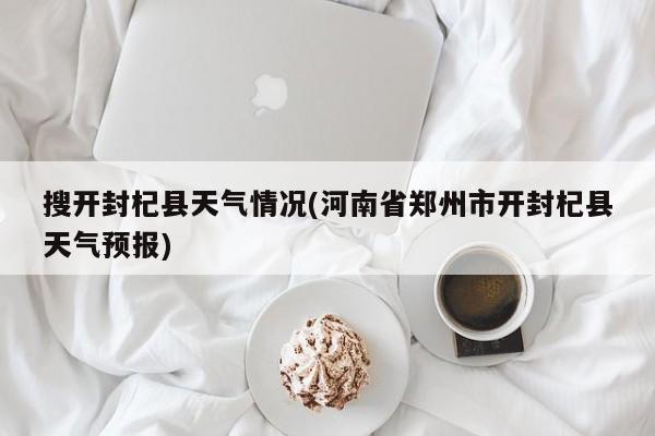 搜开封杞县天气情况(河南省郑州市开封杞县天气预报) 第1张