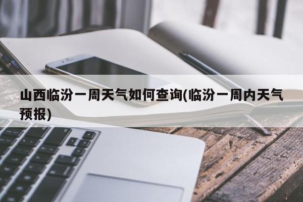 山西临汾一周天气如何查询(临汾一周内天气预报) 第1张