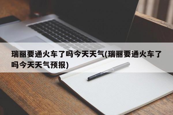 瑞丽要通火车了吗今天天气(瑞丽要通火车了吗今天天气预报) 第1张