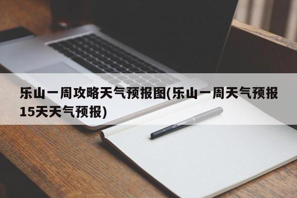 乐山一周攻略天气预报图(乐山一周天气预报15天天气预报) 第1张