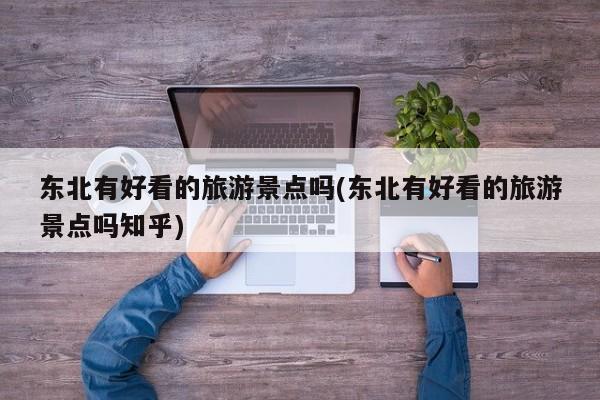东北有好看的旅游景点吗(东北有好看的旅游景点吗知乎)