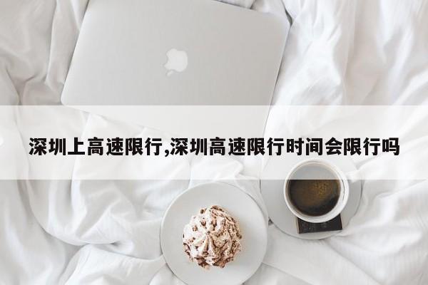 深圳上高速限行,深圳高速限行时间会限行吗