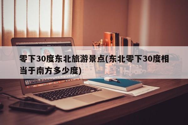 零下30度东北旅游景点(东北零下30度相当于南方多少度)