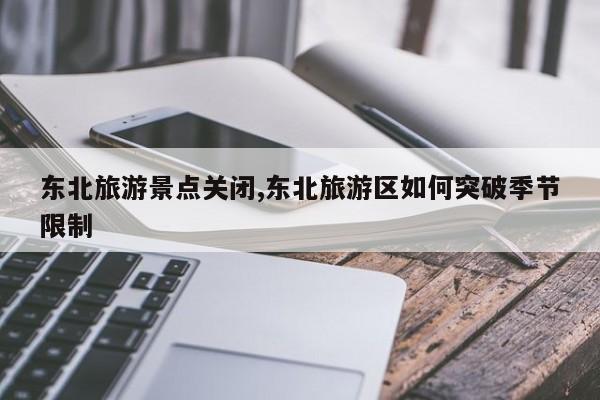 东北旅游景点关闭,东北旅游区如何突破季节限制