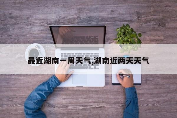 最近湖南一周天气,湖南近两天天气 第1张