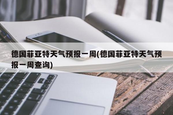 德国菲亚特天气预报一周(德国菲亚特天气预报一周查询) 第1张