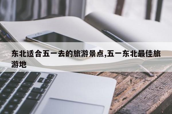 东北适合五一去的旅游景点,五一东北最佳旅游地