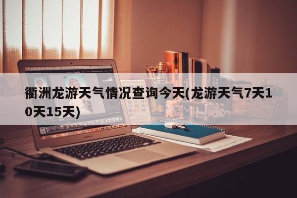 衢洲龙游天气情况查询今天(龙游天气7天10天15天) 第1张