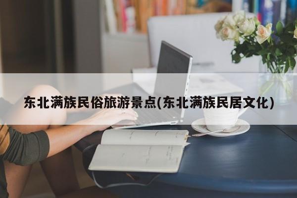 东北满族民俗旅游景点(东北满族民居文化) 第1张