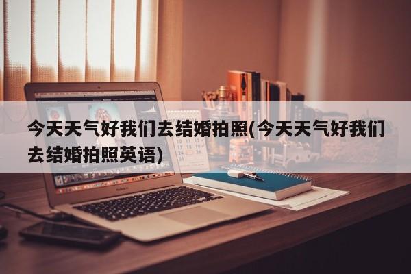 今天天气好我们去结婚拍照(今天天气好我们去结婚拍照英语) 第1张