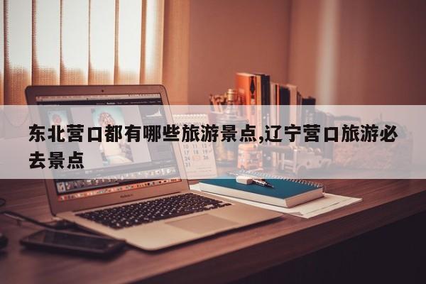 东北营口都有哪些旅游景点,辽宁营口旅游必去景点