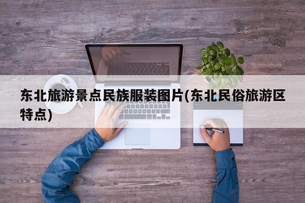 东北旅游景点民族服装图片(东北民俗旅游区特点)