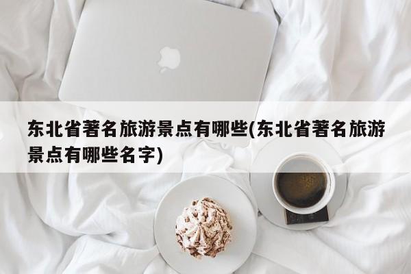 东北省著名旅游景点有哪些(东北省著名旅游景点有哪些名字) 第1张