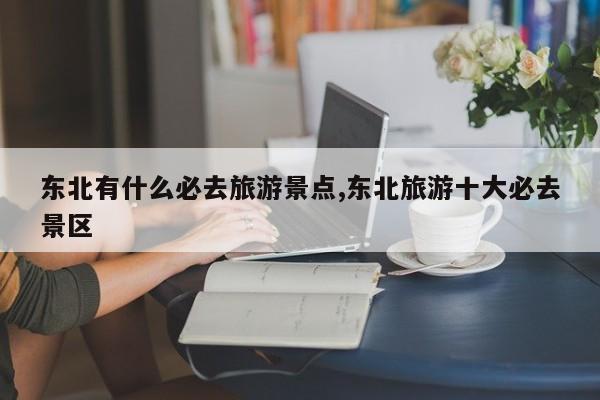 东北有什么必去旅游景点,东北旅游十大必去景区