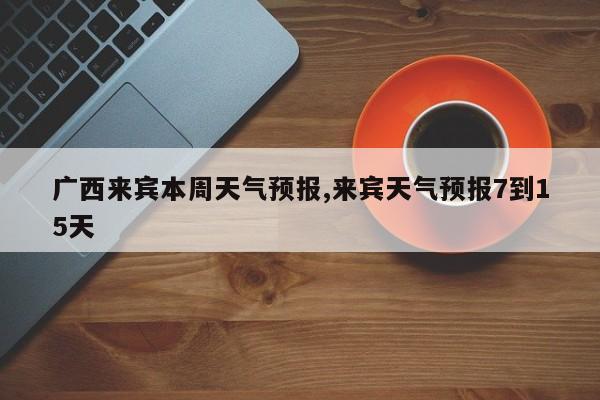 广西来宾本周天气预报,来宾天气预报7到15天 第1张