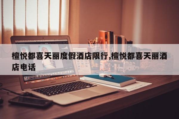 檀悦都喜天丽度假酒店限行,檀悦都喜天丽酒店电话