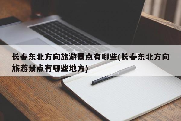 长春东北方向旅游景点有哪些(长春东北方向旅游景点有哪些地方) 第1张