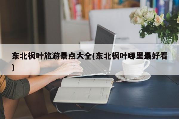 东北枫叶旅游景点大全(东北枫叶哪里最好看) 第1张