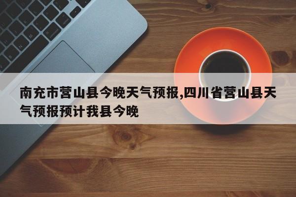 南充市营山县今晚天气预报,四川省营山县天气预报预计我县今晚 第1张