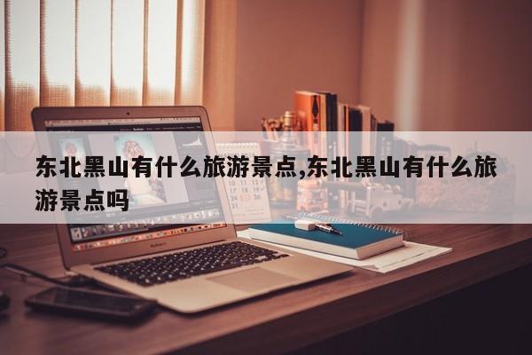 东北黑山有什么旅游景点,东北黑山有什么旅游景点吗