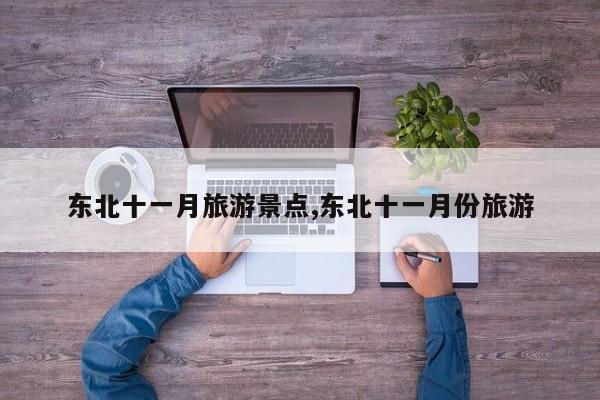 东北十一月旅游景点,东北十一月份旅游 第1张